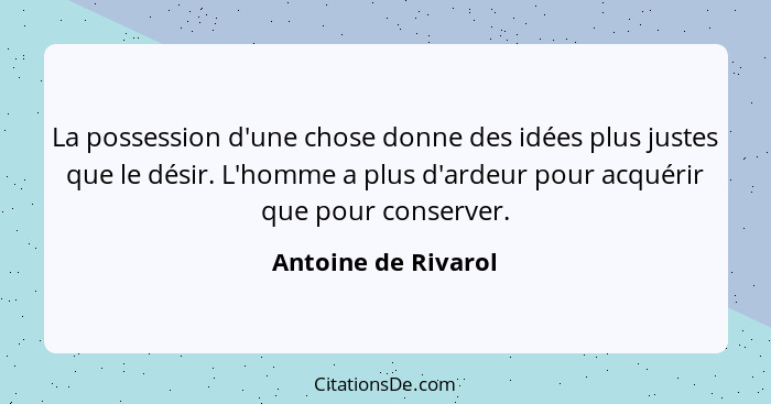 La possession d'une chose donne des idées plus justes que le désir. L'homme a plus d'ardeur pour acquérir que pour conserver.... - Antoine de Rivarol