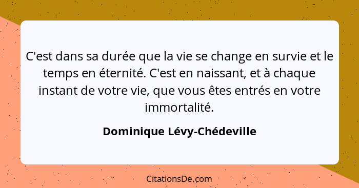 C'est dans sa durée que la vie se change en survie et le temps en éternité. C'est en naissant, et à chaque instant de votr... - Dominique Lévy-Chédeville