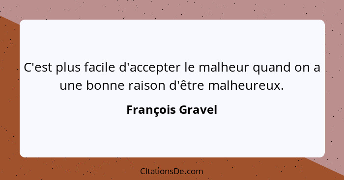 C'est plus facile d'accepter le malheur quand on a une bonne raison d'être malheureux.... - François Gravel