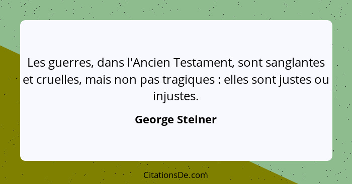 Les guerres, dans l'Ancien Testament, sont sanglantes et cruelles, mais non pas tragiques : elles sont justes ou injustes.... - George Steiner