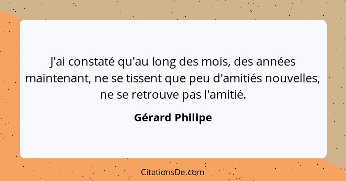 J'ai constaté qu'au long des mois, des années maintenant, ne se tissent que peu d'amitiés nouvelles, ne se retrouve pas l'amitié.... - Gérard Philipe