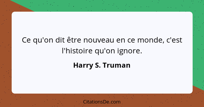 Ce qu'on dit être nouveau en ce monde, c'est l'histoire qu'on ignore.... - Harry S. Truman