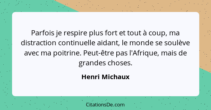 Parfois je respire plus fort et tout à coup, ma distraction continuelle aidant, le monde se soulève avec ma poitrine. Peut-être pas l'... - Henri Michaux