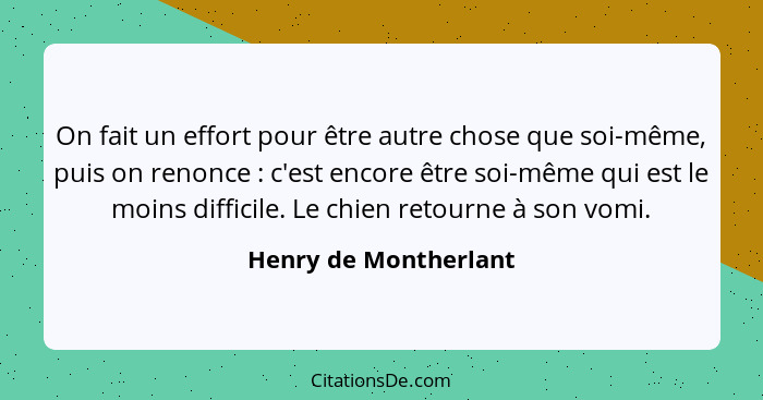 On fait un effort pour être autre chose que soi-même, puis on renonce : c'est encore être soi-même qui est le moins diffic... - Henry de Montherlant