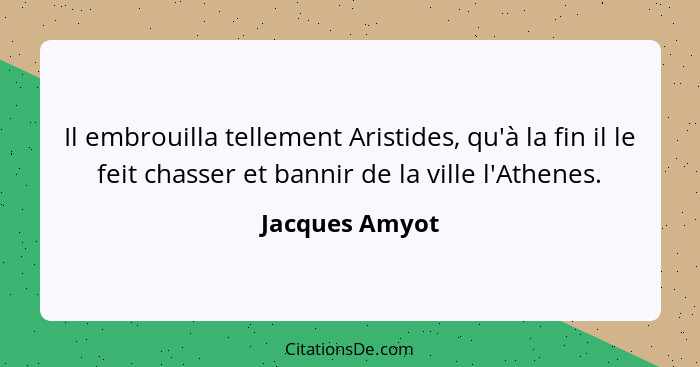 Il embrouilla tellement Aristides, qu'à la fin il le feit chasser et bannir de la ville l'Athenes.... - Jacques Amyot