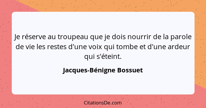 Je réserve au troupeau que je dois nourrir de la parole de vie les restes d'une voix qui tombe et d'une ardeur qui s'éteint.... - Jacques-Bénigne Bossuet