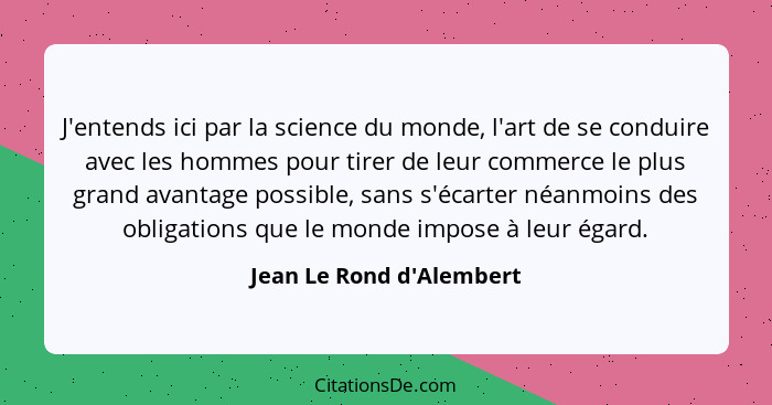 J'entends ici par la science du monde, l'art de se conduire avec les hommes pour tirer de leur commerce le plus grand av... - Jean Le Rond d'Alembert