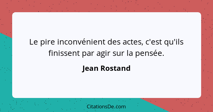 Le pire inconvénient des actes, c'est qu'ils finissent par agir sur la pensée.... - Jean Rostand