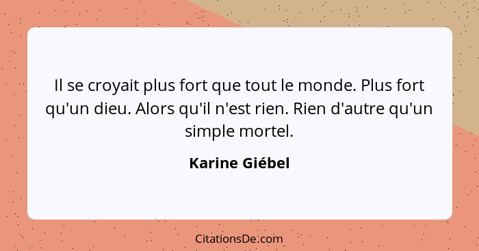 Il se croyait plus fort que tout le monde. Plus fort qu'un dieu. Alors qu'il n'est rien. Rien d'autre qu'un simple mortel.... - Karine Giébel