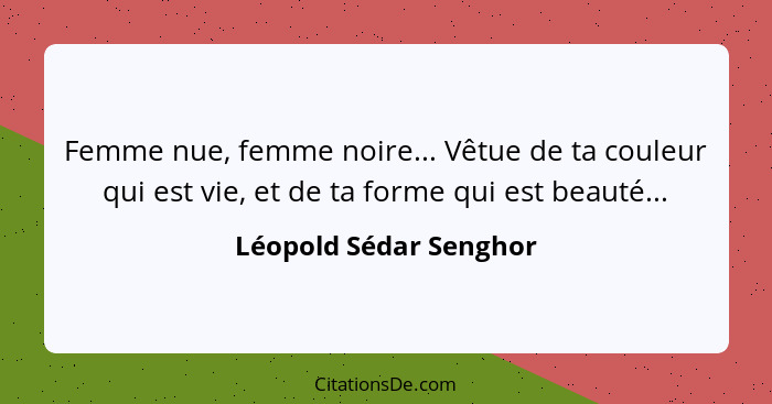 Femme nue, femme noire... Vêtue de ta couleur qui est vie, et de ta forme qui est beauté...... - Léopold Sédar Senghor