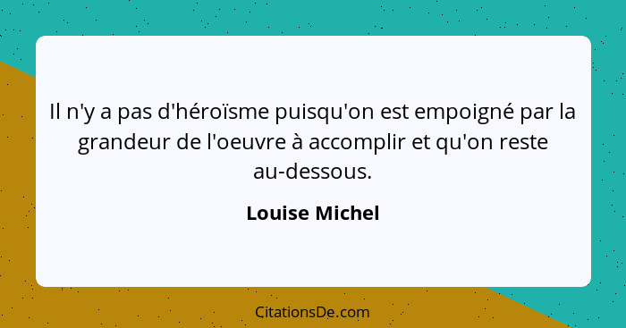 Il n'y a pas d'héroïsme puisqu'on est empoigné par la grandeur de l'oeuvre à accomplir et qu'on reste au-dessous.... - Louise Michel