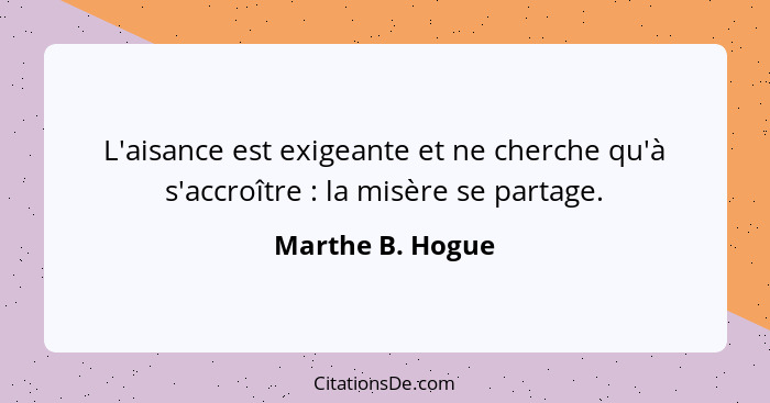 L'aisance est exigeante et ne cherche qu'à s'accroître : la misère se partage.... - Marthe B. Hogue