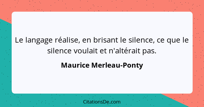 Le langage réalise, en brisant le silence, ce que le silence voulait et n'altérait pas.... - Maurice Merleau-Ponty