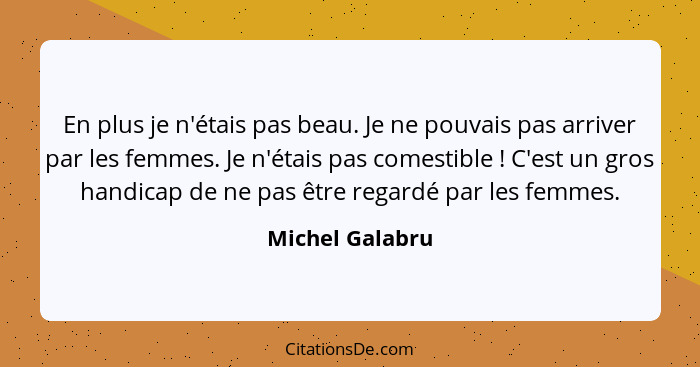 En plus je n'étais pas beau. Je ne pouvais pas arriver par les femmes. Je n'étais pas comestible ! C'est un gros handicap de ne... - Michel Galabru