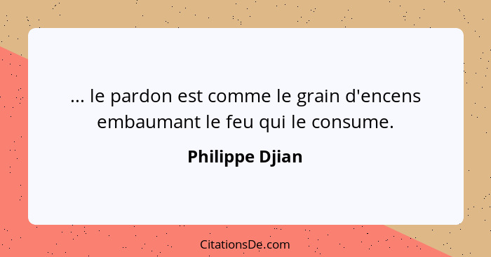 ... le pardon est comme le grain d'encens embaumant le feu qui le consume.... - Philippe Djian