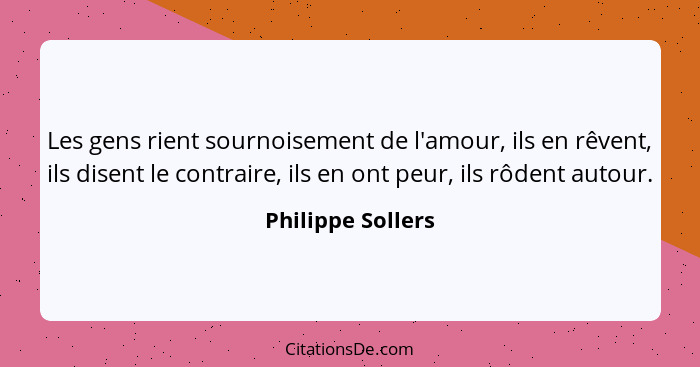 Les gens rient sournoisement de l'amour, ils en rêvent, ils disent le contraire, ils en ont peur, ils rôdent autour.... - Philippe Sollers