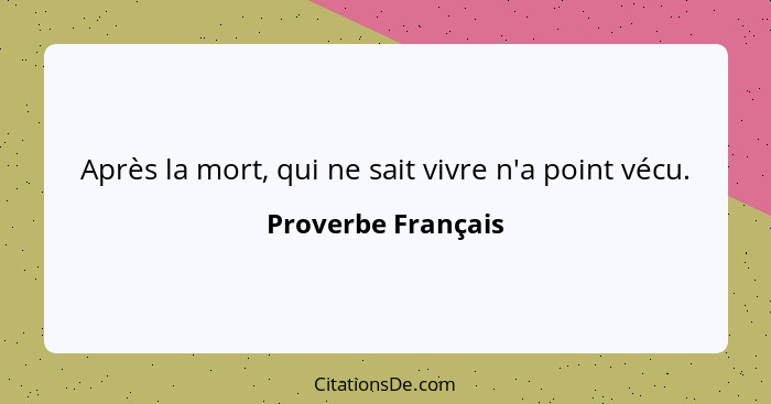 Après la mort, qui ne sait vivre n'a point vécu.... - Proverbe Français