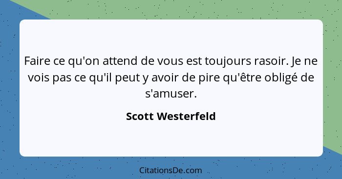 Faire ce qu'on attend de vous est toujours rasoir. Je ne vois pas ce qu'il peut y avoir de pire qu'être obligé de s'amuser.... - Scott Westerfeld