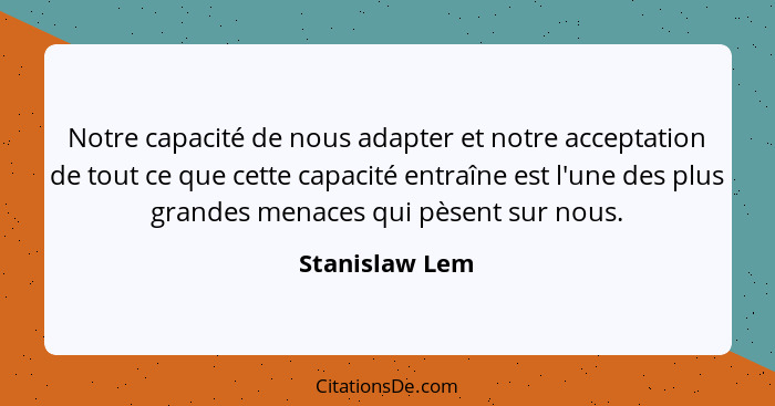 Notre capacité de nous adapter et notre acceptation de tout ce que cette capacité entraîne est l'une des plus grandes menaces qui pèse... - Stanislaw Lem