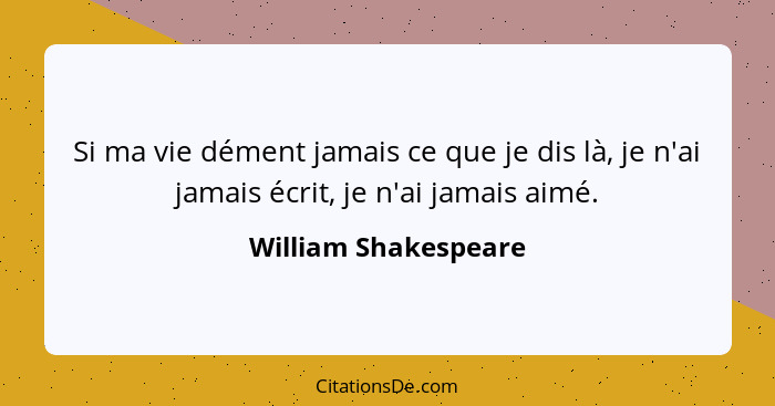 Si ma vie dément jamais ce que je dis là, je n'ai jamais écrit, je n'ai jamais aimé.... - William Shakespeare