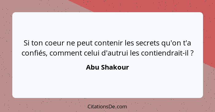 Si ton coeur ne peut contenir les secrets qu'on t'a confiés, comment celui d'autrui les contiendrait-il ?... - Abu Shakour