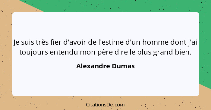 Je suis très fier d'avoir de l'estime d'un homme dont j'ai toujours entendu mon père dire le plus grand bien.... - Alexandre Dumas