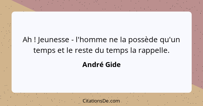 Ah ! Jeunesse - l'homme ne la possède qu'un temps et le reste du temps la rappelle.... - André Gide