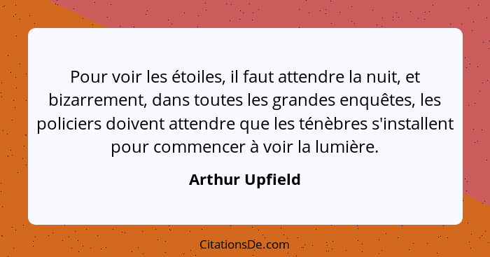 Pour voir les étoiles, il faut attendre la nuit, et bizarrement, dans toutes les grandes enquêtes, les policiers doivent attendre que... - Arthur Upfield