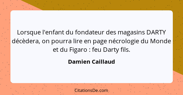 Lorsque l'enfant du fondateur des magasins DARTY décèdera, on pourra lire en page nécrologie du Monde et du Figaro : feu Darty... - Damien Caillaud