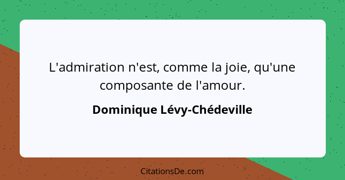 L'admiration n'est, comme la joie, qu'une composante de l'amour.... - Dominique Lévy-Chédeville