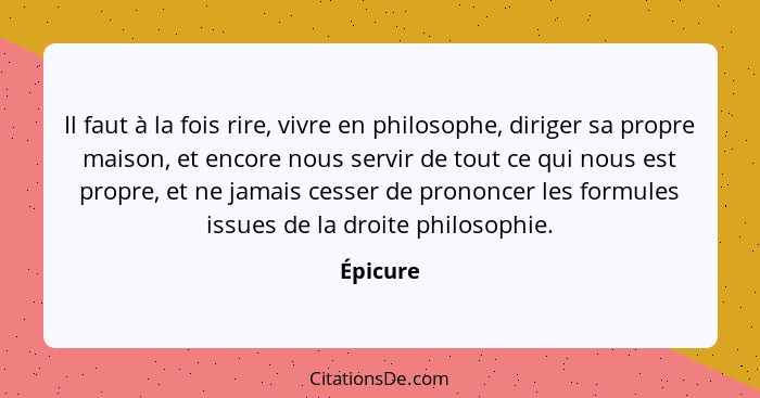 Il faut à la fois rire, vivre en philosophe, diriger sa propre maison, et encore nous servir de tout ce qui nous est propre, et ne jamais ce... - Épicure