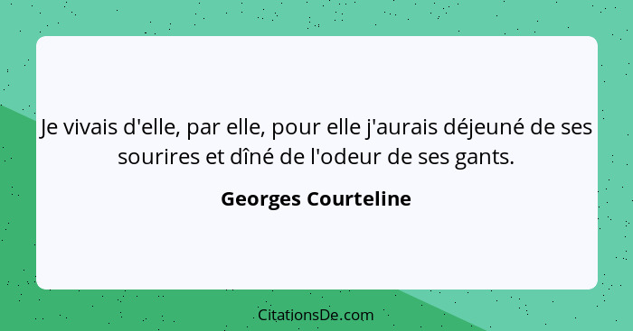 Je vivais d'elle, par elle, pour elle j'aurais déjeuné de ses sourires et dîné de l'odeur de ses gants.... - Georges Courteline