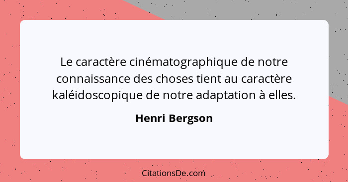 Le caractère cinématographique de notre connaissance des choses tient au caractère kaléidoscopique de notre adaptation à elles.... - Henri Bergson