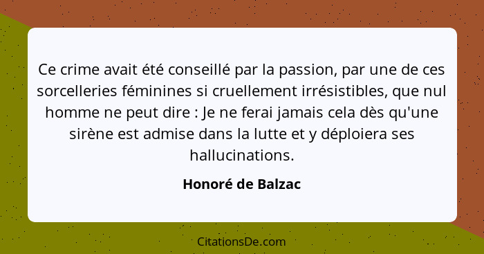 Ce crime avait été conseillé par la passion, par une de ces sorcelleries féminines si cruellement irrésistibles, que nul homme ne p... - Honoré de Balzac