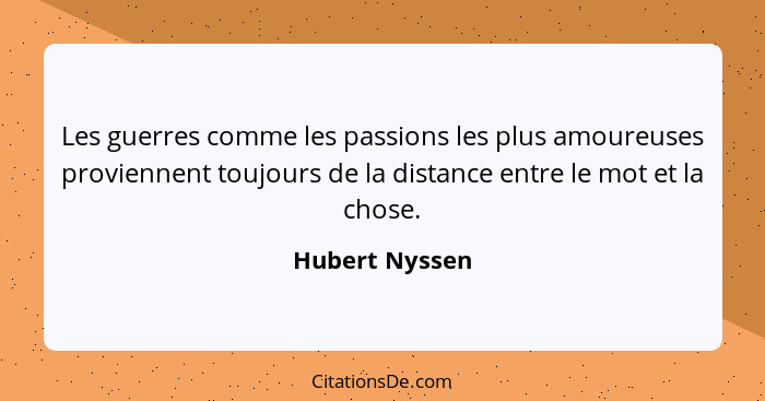 Les guerres comme les passions les plus amoureuses proviennent toujours de la distance entre le mot et la chose.... - Hubert Nyssen