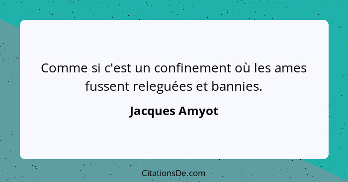 Comme si c'est un confinement où les ames fussent releguées et bannies.... - Jacques Amyot