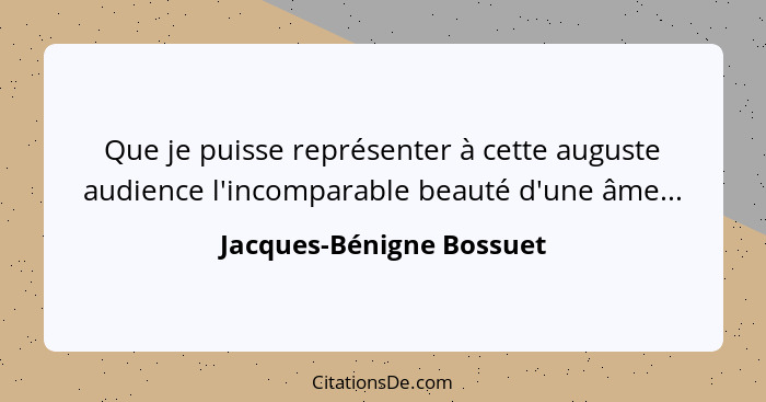 Que je puisse représenter à cette auguste audience l'incomparable beauté d'une âme...... - Jacques-Bénigne Bossuet