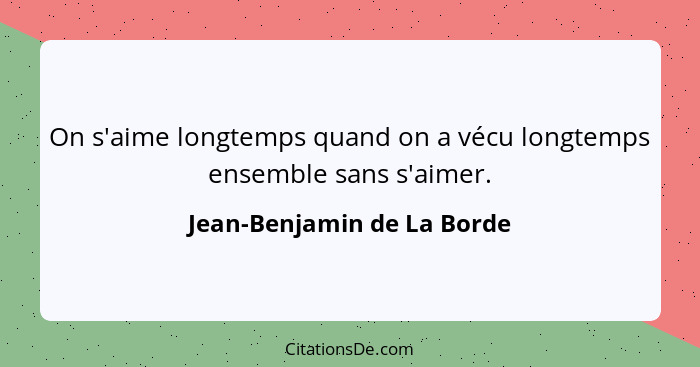 On s'aime longtemps quand on a vécu longtemps ensemble sans s'aimer.... - Jean-Benjamin de La Borde