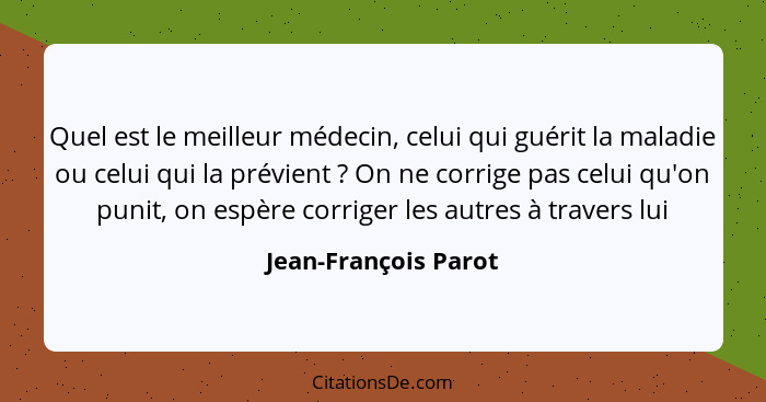 Quel est le meilleur médecin, celui qui guérit la maladie ou celui qui la prévient ? On ne corrige pas celui qu'on punit, o... - Jean-François Parot