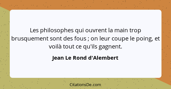 Les philosophes qui ouvrent la main trop brusquement sont des fous ; on leur coupe le poing, et voilà tout ce qu'il... - Jean Le Rond d'Alembert