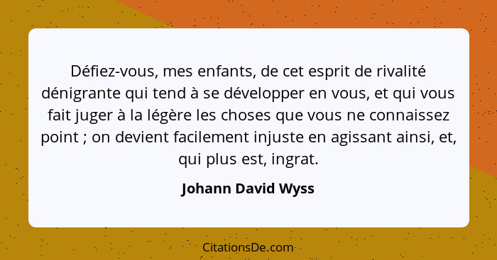 Défiez-vous, mes enfants, de cet esprit de rivalité dénigrante qui tend à se développer en vous, et qui vous fait juger à la légèr... - Johann David Wyss