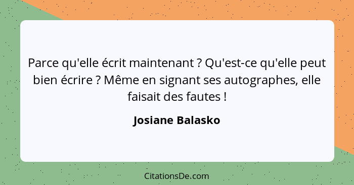 Parce qu'elle écrit maintenant ? Qu'est-ce qu'elle peut bien écrire ? Même en signant ses autographes, elle faisait des fa... - Josiane Balasko