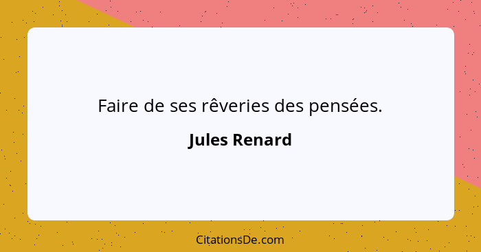 Faire de ses rêveries des pensées.... - Jules Renard