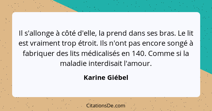 Il s'allonge à côté d'elle, la prend dans ses bras. Le lit est vraiment trop étroit. Ils n'ont pas encore songé à fabriquer des lits m... - Karine Giébel