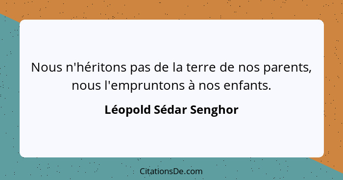 Nous n'héritons pas de la terre de nos parents, nous l'empruntons à nos enfants.... - Léopold Sédar Senghor