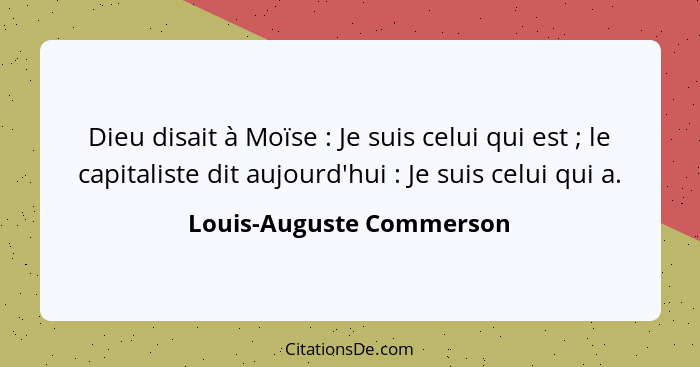 Dieu disait à Moïse : Je suis celui qui est ; le capitaliste dit aujourd'hui : Je suis celui qui a.... - Louis-Auguste Commerson