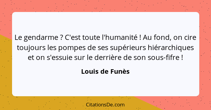 Le gendarme ? C'est toute l'humanité ! Au fond, on cire toujours les pompes de ses supérieurs hiérarchiques et on s'essuie... - Louis de Funès