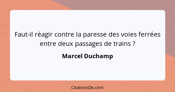 Faut-il réagir contre la paresse des voies ferrées entre deux passages de trains ?... - Marcel Duchamp