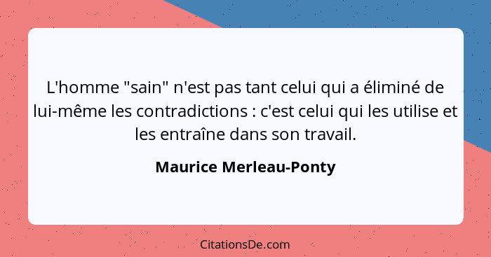 L'homme "sain" n'est pas tant celui qui a éliminé de lui-même les contradictions : c'est celui qui les utilise et les ent... - Maurice Merleau-Ponty