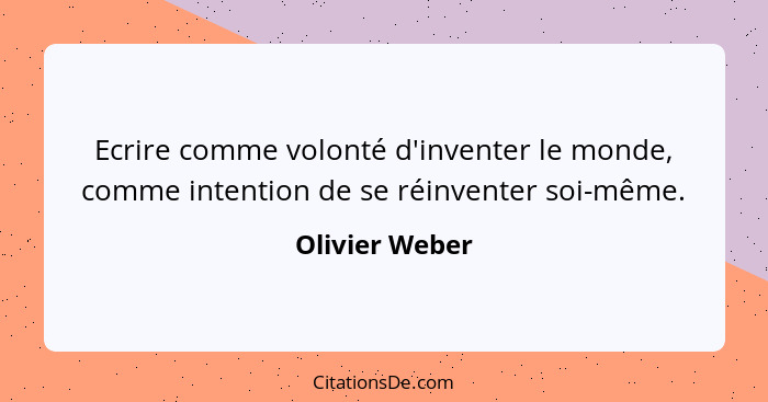 Ecrire comme volonté d'inventer le monde, comme intention de se réinventer soi-même.... - Olivier Weber